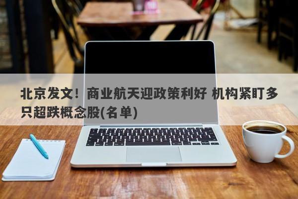 北京发文!商业航天迎政策利好 机构紧盯多只超跌概念股(名单) 北京发文!商业航天迎政策利好 机构紧盯多只超跌概念股(名单)