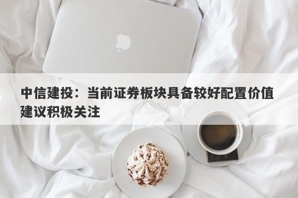中信建投:当前证券板块具备较好配置价值 建议积极关注 中信建投:当前证券板块具备较好配置价值 建议积极关注