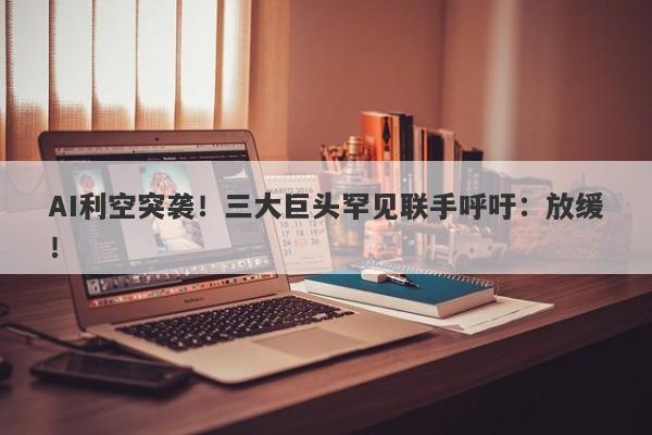 AI利空突袭!三大巨头罕见联手呼吁:放缓! AI利空突袭!三大巨头罕见联手呼吁:放缓!