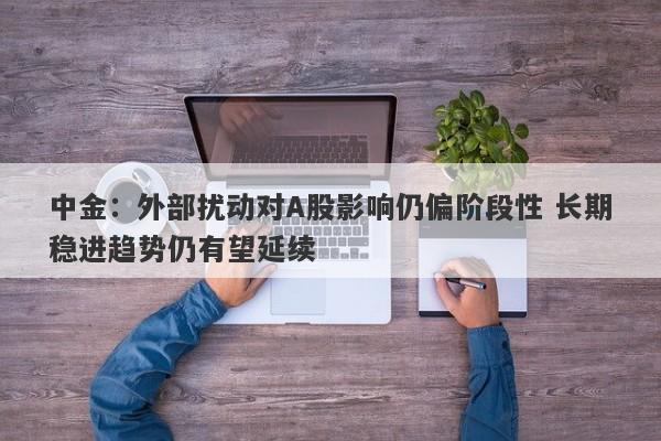 中金:外部扰动对A股影响仍偏阶段性 长期稳进趋势仍有望延续 中金:外部扰动对A股影响仍偏阶段性 长期稳进趋势仍有望延续