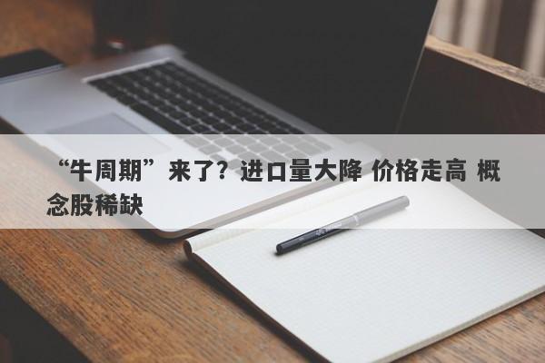 “牛周期”来了?进口量大降 价格走高 概念股稀缺 “牛周期”来了?进口量大降 价格走高 概念股稀缺