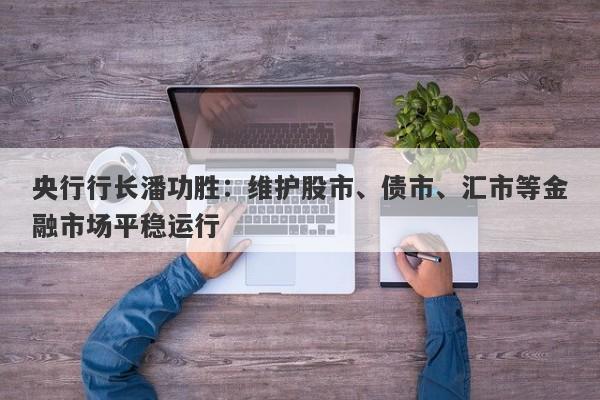 央行行长潘功胜:维护股市、债市、汇市等金融市场平稳运行 央行行长潘功胜:维护股市、债市、汇市等金融市场平稳运行