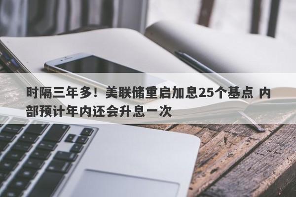 时隔三年多!美联储重启加息25个基点 内部预计年内还会升息一次 时隔三年多!美联储重启加息25个基点 内部预计年内还会升息一次