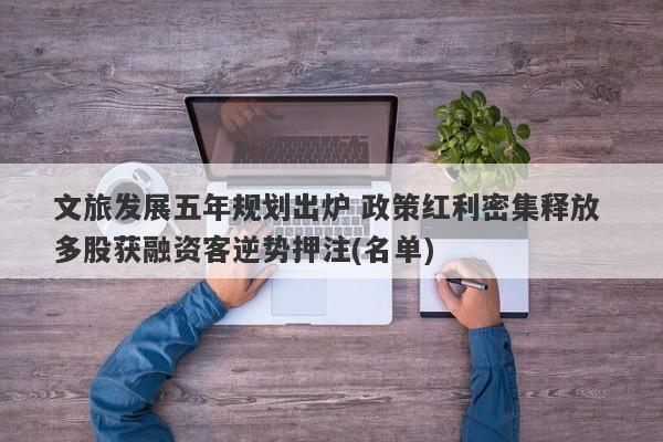 文旅发展五年规划出炉 政策红利密集释放 多股获融资客逆势押注(名单) 文旅发展五年规划出炉 政策红利密集释放 多股获融资客逆势押注(名单)