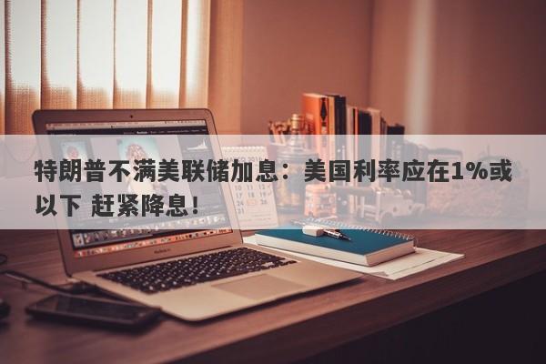 特朗普不满美联储加息:美国利率应在1%或以下 赶紧降息! 特朗普不满美联储加息:美国利率应在1%或以下 赶紧降息!
