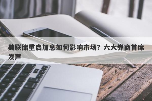 美联储重启加息如何影响市场?六大券商首席发声 美联储重启加息如何影响市场?六大券商首席发声