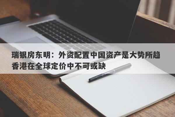 瑞银房东明:外资配置中国资产是大势所趋 香港在全球定价中不可或缺 瑞银房东明:外资配置中国资产是大势所趋 香港在全球定价中不可或缺