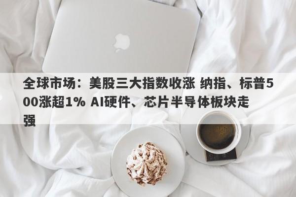 全球市场:美股三大指数收涨 纳指、标普500涨超1% AI硬件、芯片半导体板块走强 全球市场:美股三大指数收涨 纳指、标普500涨超1% AI硬件、芯片半导体板块走强