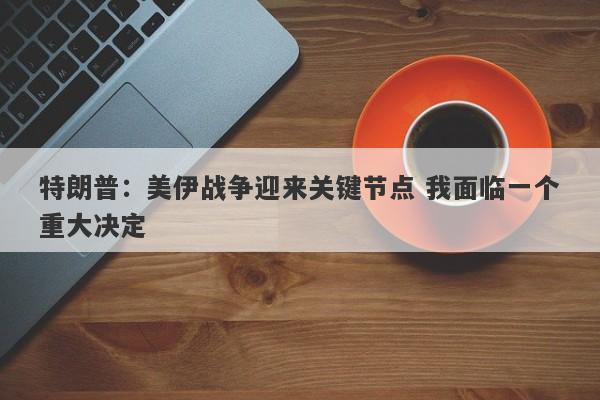 特朗普:美伊战争迎来关键节点 我面临一个重大决定 特朗普:美伊战争迎来关键节点 我面临一个重大决定