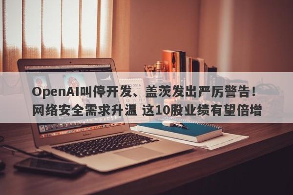 OpenAI叫停开发、盖茨发出严厉警告!网络安全需求升温 这10股业绩有望倍增 OpenAI叫停开发、盖茨发出严厉警告!网络安全需求升温 这10股业绩有望倍增