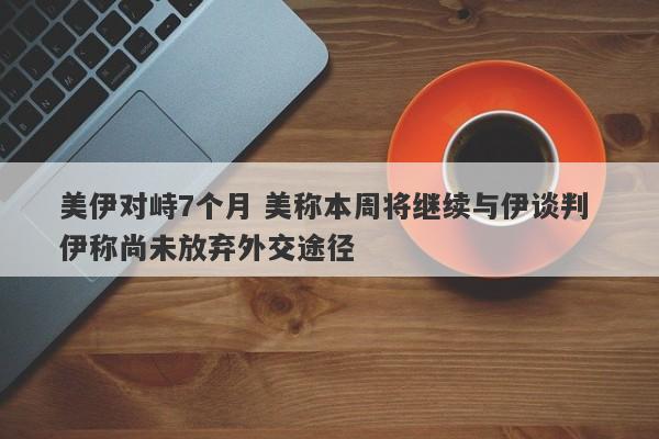 美伊对峙7个月 美称本周将继续与伊谈判 伊称尚未放弃外交途径 美伊对峙7个月 美称本周将继续与伊谈判 伊称尚未放弃外交途径