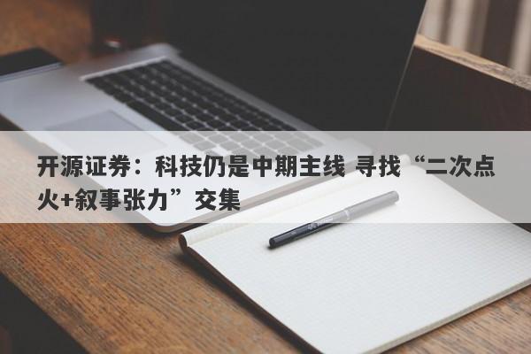 开源证券:科技仍是中期主线 寻找“二次点火+叙事张力”交集 开源证券:科技仍是中期主线 寻找“二次点火+叙事张力”交集