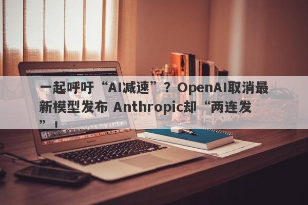 一起呼吁“AI减速”?OpenAI取消最新模型发布 Anthropic却“两连发”! 一起呼吁“AI减速”?OpenAI取消最新模型发布 Anthropic却“两连发”!