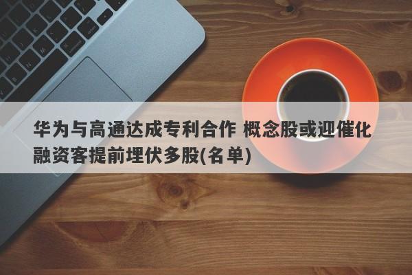 华为与高通达成专利合作 概念股或迎催化 融资客提前埋伏多股(名单) 华为与高通达成专利合作 概念股或迎催化 融资客提前埋伏多股(名单)
