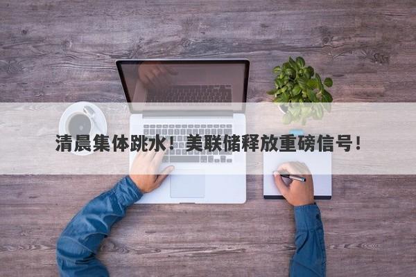 清晨集体跳水!美联储释放重磅信号! 清晨集体跳水!美联储释放重磅信号!
