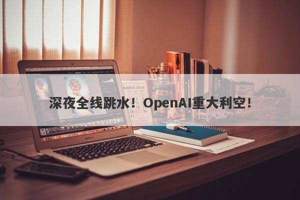深夜全线跳水!OpenAI重大利空! 深夜全线跳水!OpenAI重大利空!