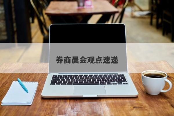 券商晨会观点速递 券商晨会观点速递