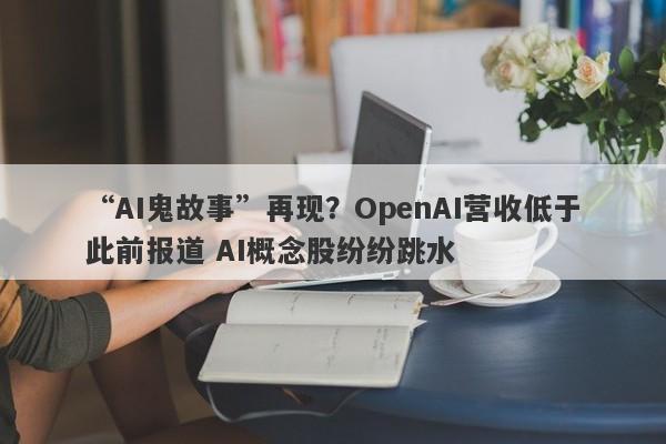 “AI鬼故事”再现?OpenAI营收低于此前报道 AI概念股纷纷跳水 “AI鬼故事”再现?OpenAI营收低于此前报道 AI概念股纷纷跳水