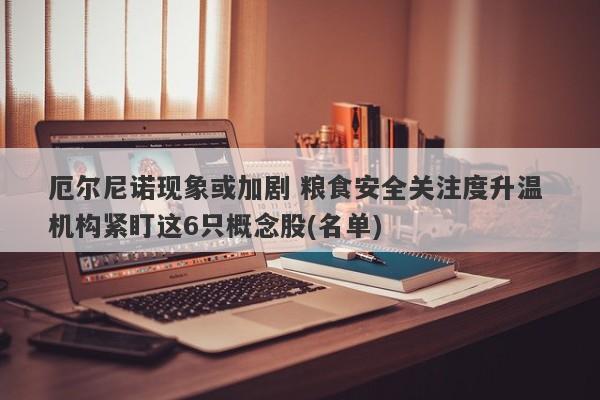 厄尔尼诺现象或加剧 粮食安全关注度升温 机构紧盯这6只概念股(名单) 厄尔尼诺现象或加剧 粮食安全关注度升温 机构紧盯这6只概念股(名单)