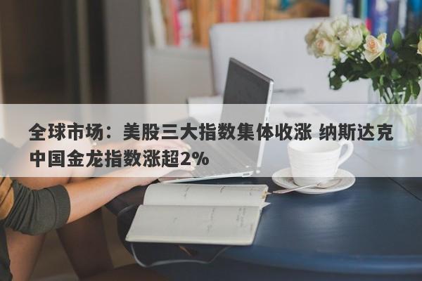 全球市场:美股三大指数集体收涨 纳斯达克中国金龙指数涨超2% 全球市场:美股三大指数集体收涨 纳斯达克中国金龙指数涨超2%