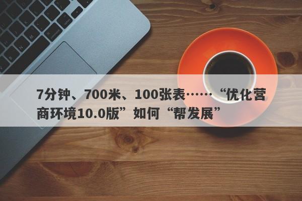 7分钟、700米、100张表……“优化营商环境10.0版”如何“帮发展” 7分钟、700米、100张表……“优化营商环境10.0版”如何“帮发展”