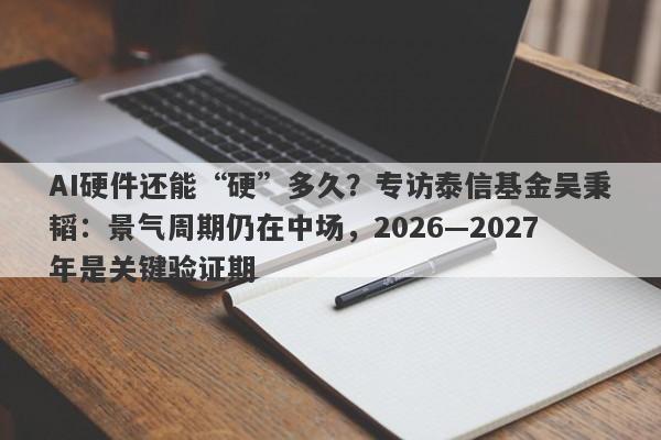 AI硬件还能“硬”多久?专访泰信基金吴秉韬:景气周期仍在中场,2026—2027年是关键验证期 AI硬件还能“硬”多久?专访泰信基金吴秉韬:景气周期仍在中场,2026—2027年是关键验证期