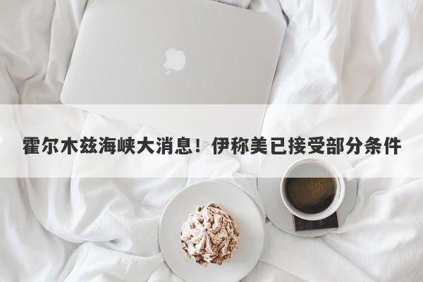 霍尔木兹海峡大消息!伊称美已接受部分条件 霍尔木兹海峡大消息!伊称美已接受部分条件
