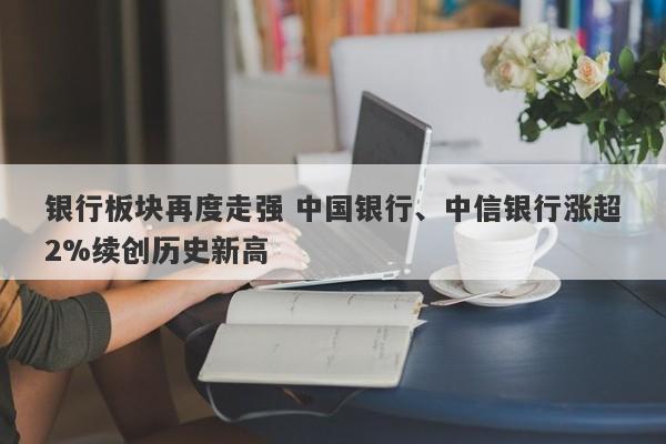 银行板块再度走强 中国银行、中信银行涨超2%续创历史新高 银行板块再度走强 中国银行、中信银行涨超2%续创历史新高