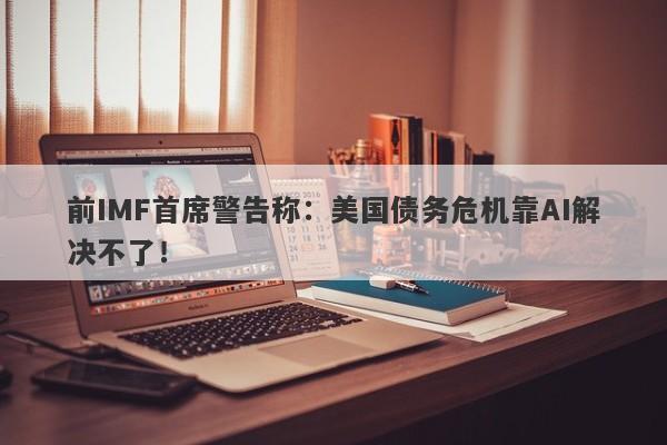 前IMF首席警告称:美国债务危机靠AI解决不了! 前IMF首席警告称:美国债务危机靠AI解决不了!