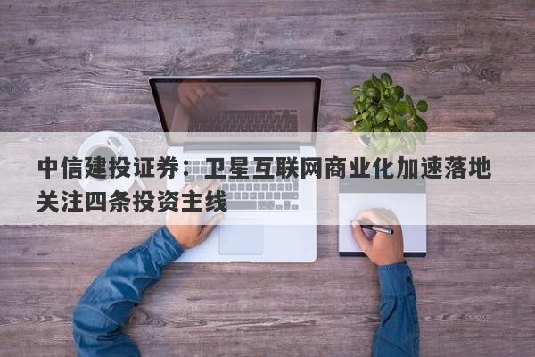 中信建投证券:卫星互联网商业化加速落地 关注四条投资主线 中信建投证券:卫星互联网商业化加速落地 关注四条投资主线