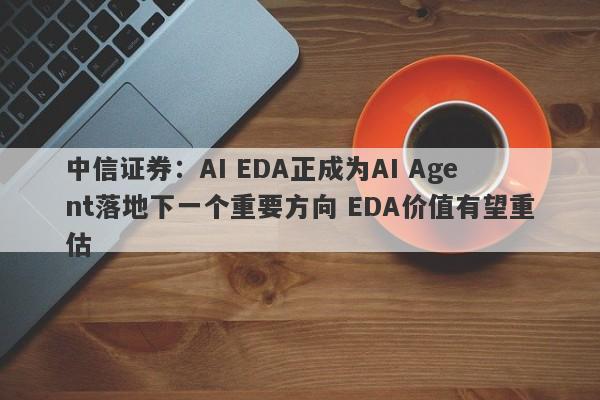 中信证券:AI EDA正成为AI Agent落地下一个重要方向 EDA价值有望重估 中信证券:AI EDA正成为AI Agent落地下一个重要方向 EDA价值有望重估