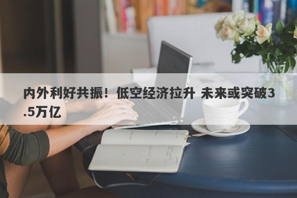 内外利好共振!低空经济拉升 未来或突破3.5万亿 内外利好共振!低空经济拉升 未来或突破3.5万亿