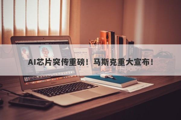 AI芯片突传重磅!马斯克重大宣布! AI芯片突传重磅!马斯克重大宣布!