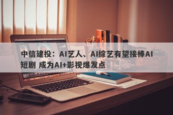 中信建投:AI艺人、AI综艺有望接棒AI短剧 成为AI+影视爆发点 中信建投:AI艺人、AI综艺有望接棒AI短剧 成为AI+影视爆发点