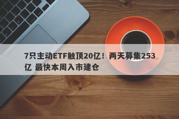 7只主动ETF触顶20亿!两天募集253亿 最快本周入市建仓 7只主动ETF触顶20亿!两天募集253亿 最快本周入市建仓