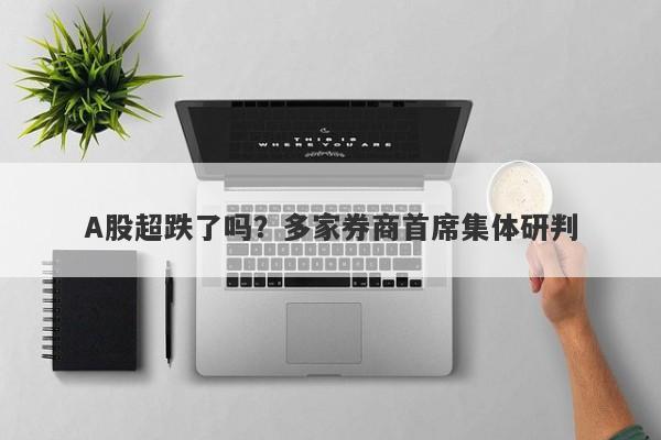 A股超跌了吗?多家券商首席集体研判 A股超跌了吗?多家券商首席集体研判