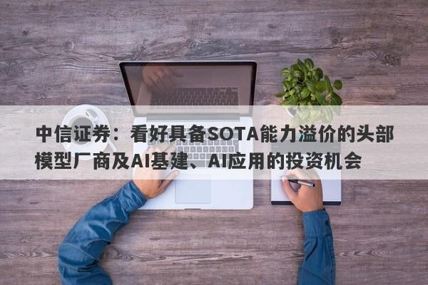中信证券:看好具备SOTA能力溢价的头部模型厂商及AI基建、AI应用的投资机会 中信证券:看好具备SOTA能力溢价的头部模型厂商及AI基建、AI应用的投资机会
