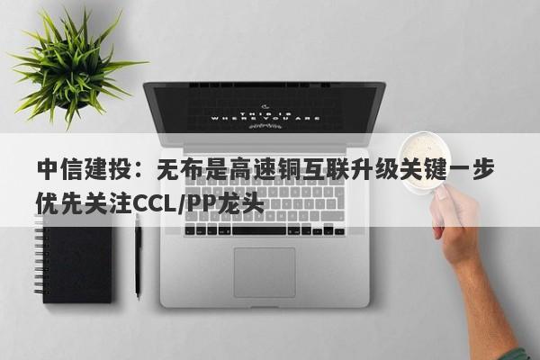 中信建投:无布是高速铜互联升级关键一步 优先关注CCL/PP龙头 中信建投:无布是高速铜互联升级关键一步 优先关注CCL/PP龙头