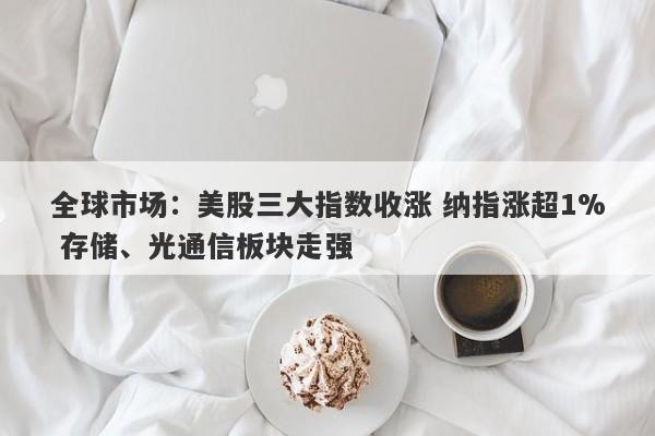 全球市场:美股三大指数收涨 纳指涨超1% 存储、光通信板块走强 全球市场:美股三大指数收涨 纳指涨超1% 存储、光通信板块走强