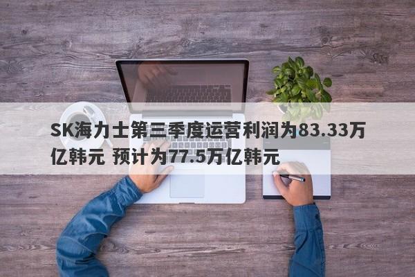 SK海力士第三季度运营利润为83.33万亿韩元 预计为77.5万亿韩元 SK海力士第三季度运营利润为83.33万亿韩元 预计为77.5万亿韩元