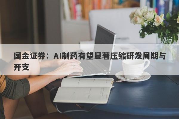 国金证券:AI制药有望显著压缩研发周期与开支 国金证券:AI制药有望显著压缩研发周期与开支