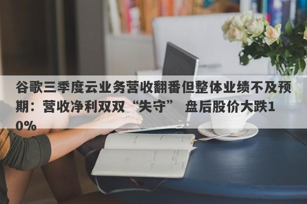 谷歌三季度云业务营收翻番但整体业绩不及预期:营收净利双双“失守” 盘后股价大跌10% 谷歌三季度云业务营收翻番但整体业绩不及预期:营收净利双双“失守” 盘后股价大跌10%