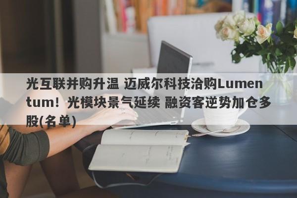 光互联并购升温 迈威尔科技洽购Lumentum!光模块景气延续 融资客逆势加仓多股(名单) 光互联并购升温 迈威尔科技洽购Lumentum!光模块景气延续 融资客逆势加仓多股(名单)