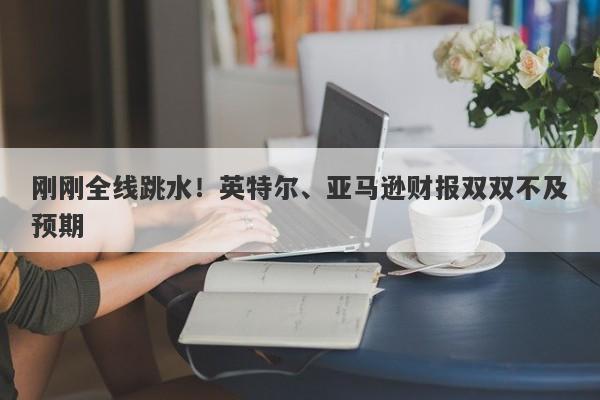 刚刚全线跳水!英特尔、亚马逊财报双双不及预期 刚刚全线跳水!英特尔、亚马逊财报双双不及预期
