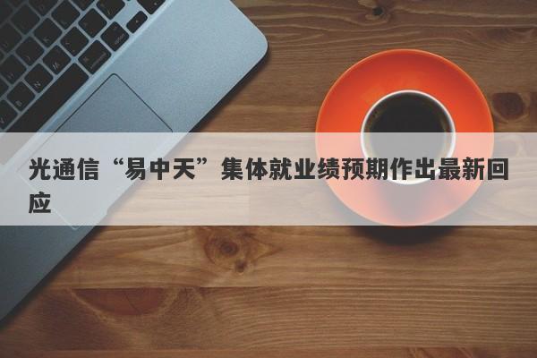 光通信“易中天”集体就业绩预期作出最新回应 光通信“易中天”集体就业绩预期作出最新回应