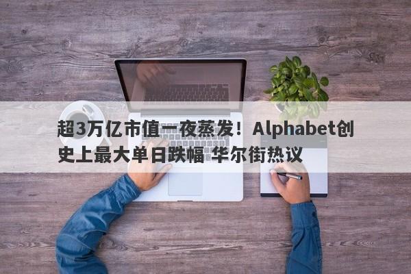 超3万亿市值一夜蒸发!Alphabet创史上最大单日跌幅 华尔街热议 超3万亿市值一夜蒸发!Alphabet创史上最大单日跌幅 华尔街热议